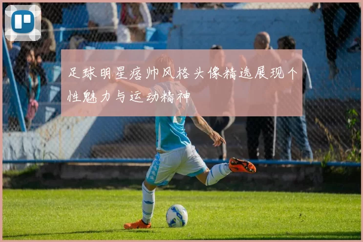 足球明星痞帅风格头像精选展现个性魅力与运动精神