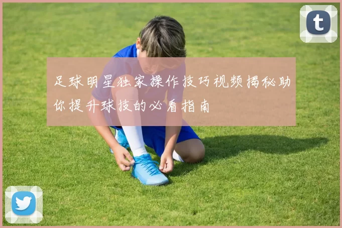 足球明星独家操作技巧视频揭秘助你提升球技的必看指南