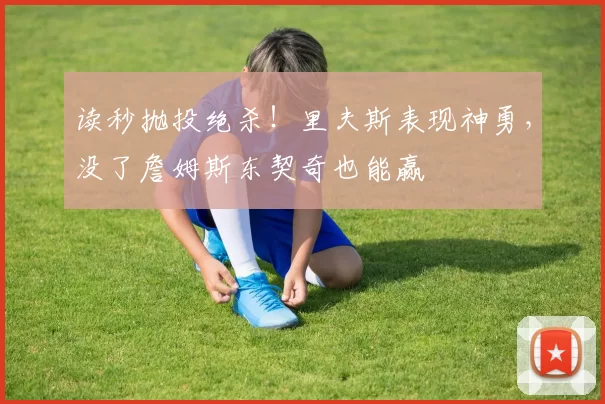 读秒抛投绝杀！里夫斯表现神勇，没了詹姆斯东契奇也能赢