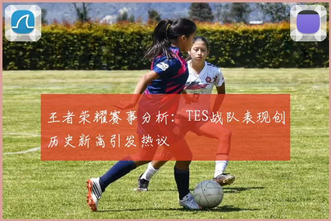 王者荣耀赛事分析：TES战队表现创历史新高引发热议