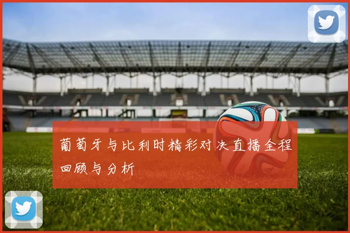 葡萄牙与比利时精彩对决直播全程回顾与分析