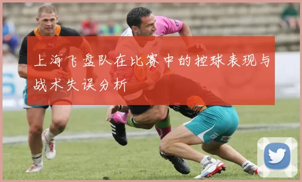 上海飞盘队在比赛中的控球表现与战术失误分析