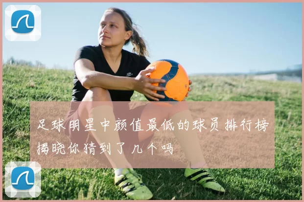 足球明星中颜值最低的球员排行榜揭晓你猜到了几个吗