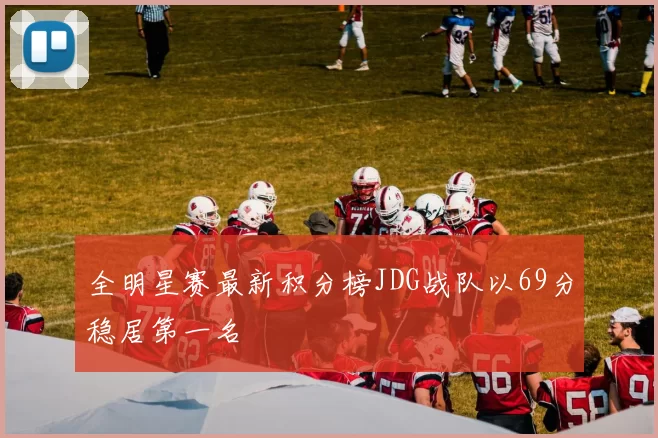 全明星赛最新积分榜JDG战队以69分稳居第一名