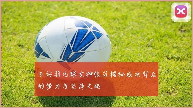 专访羽毛球女神张芳揭秘成功背后的努力与坚持之路