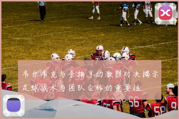 韦尔韦克与奈梅亨的激烈对决揭示足球战术与团队合作的重要性