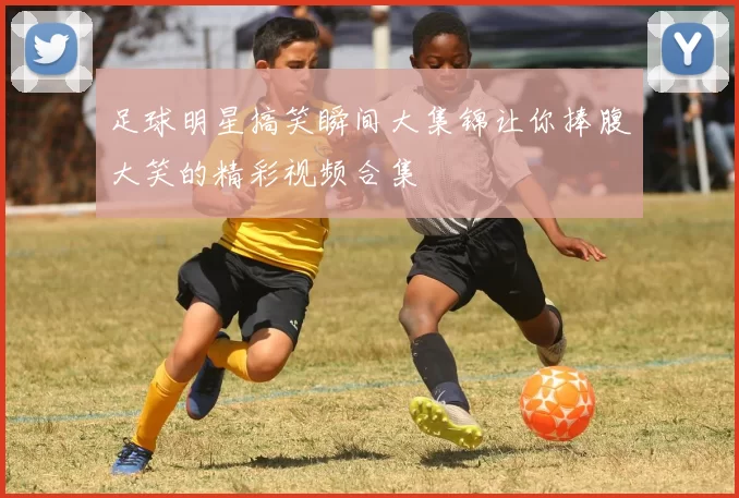 足球明星搞笑瞬间大集锦让你捧腹大笑的精彩视频合集