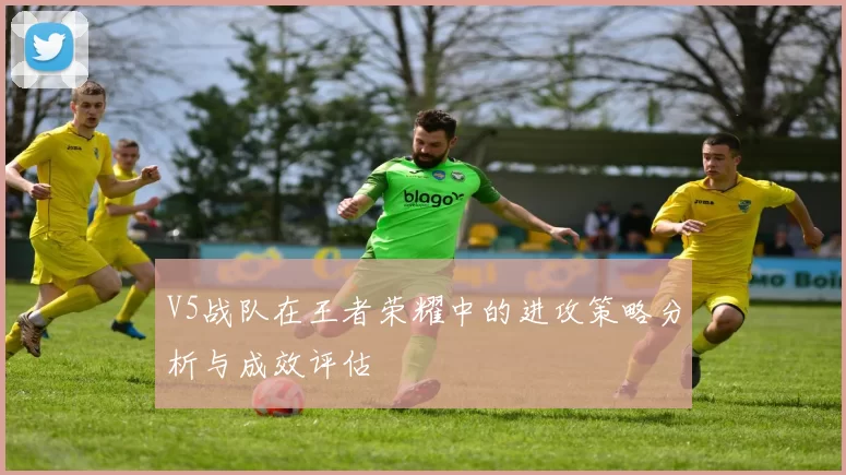 V5战队在王者荣耀中的进攻策略分析与成效评估