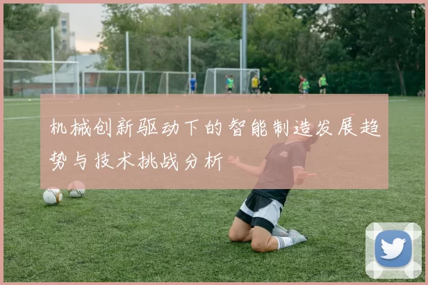 机械创新驱动下的智能制造发展趋势与技术挑战分析