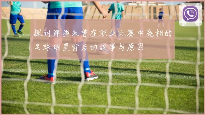 探讨那些未曾在职业比赛中亮相的足球明星背后的故事与原因