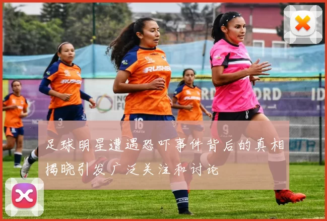 足球明星遭遇恐吓事件背后的真相揭晓引发广泛关注和讨论