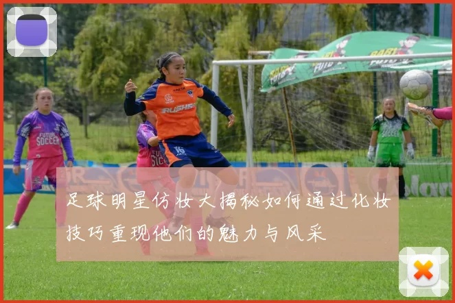 足球明星仿妆大揭秘如何通过化妆技巧重现他们的魅力与风采