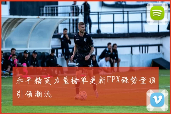 和平精英力量榜单更新FPX强势登顶引领潮流