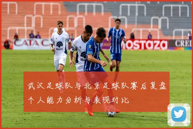 武汉足球队与北京足球队赛后复盘个人能力分析与表现对比