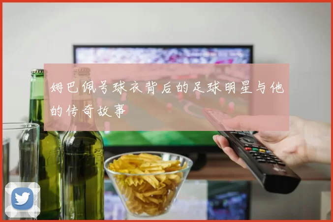 姆巴佩号球衣背后的足球明星与他的传奇故事