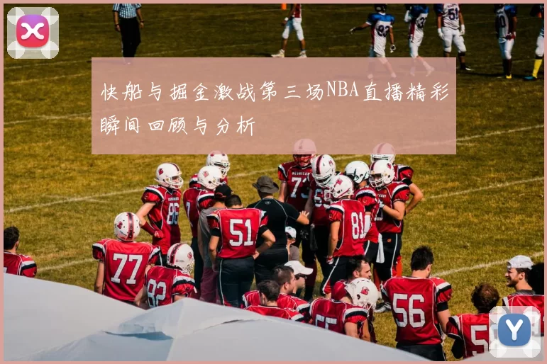 快船与掘金激战第三场NBA直播精彩瞬间回顾与分析