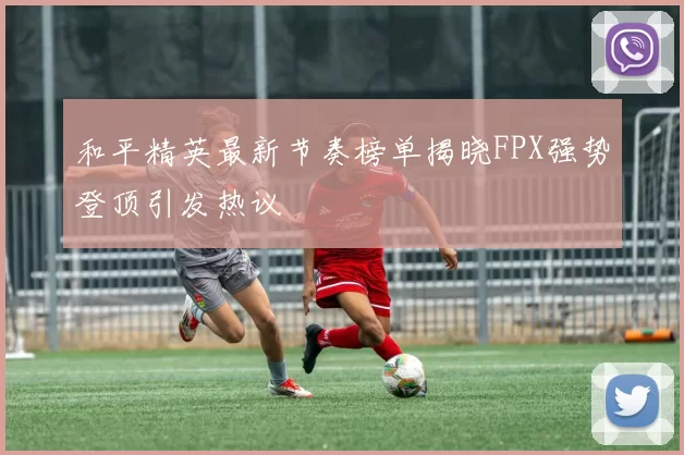 和平精英最新节奏榜单揭晓FPX强势登顶引发热议