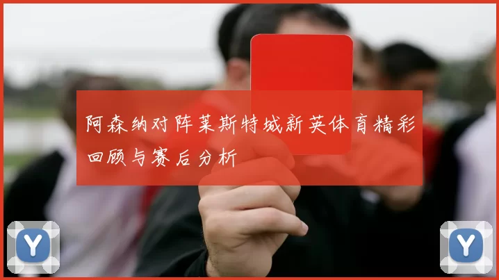 阿森纳对阵莱斯特城新英体育精彩回顾与赛后分析