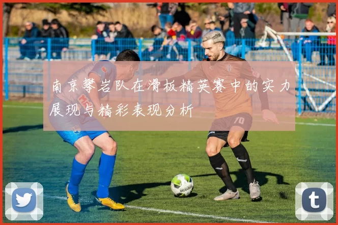 南京攀岩队在滑板精英赛中的实力展现与精彩表现分析