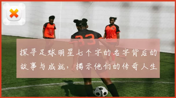 探寻足球明星七个字的名字背后的故事与成就，揭示他们的传奇人生与职业生涯