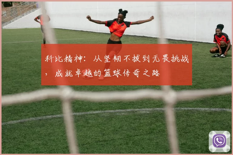 科比精神：从坚韧不拔到无畏挑战，成就卓越的篮球传奇之路