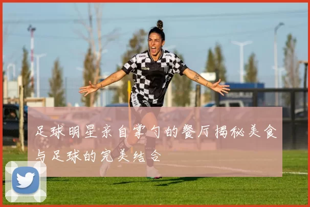 足球明星亲自掌勺的餐厅揭秘美食与足球的完美结合