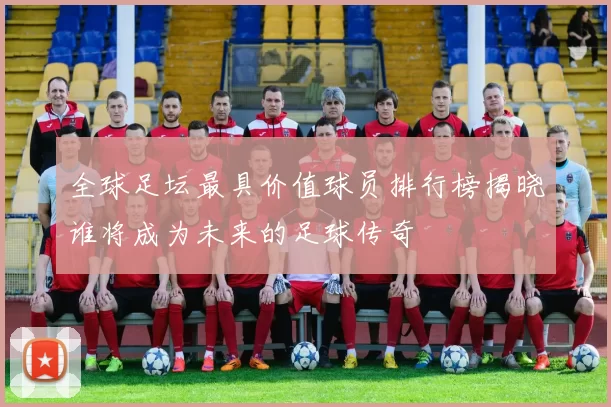 全球足坛最具价值球员排行榜揭晓谁将成为未来的足球传奇