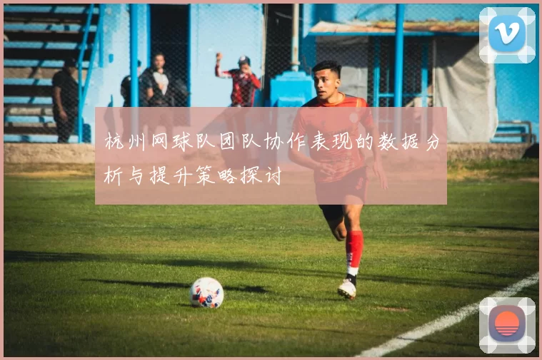 杭州网球队团队协作表现的数据分析与提升策略探讨