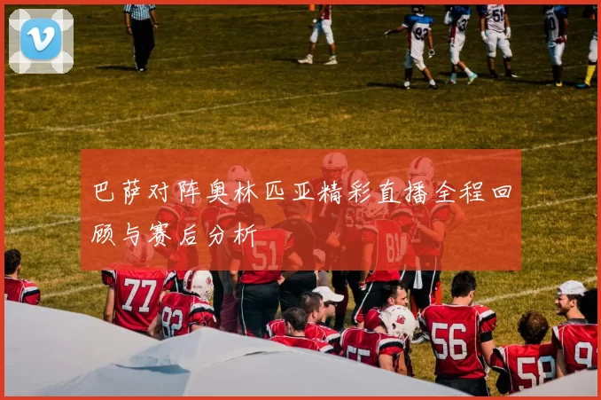 巴萨对阵奥林匹亚精彩直播全程回顾与赛后分析