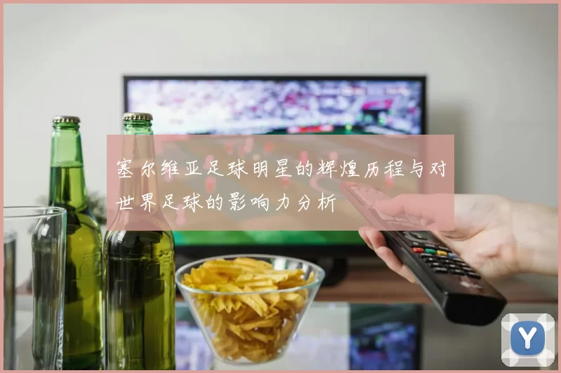 塞尔维亚足球明星的辉煌历程与对世界足球的影响力分析