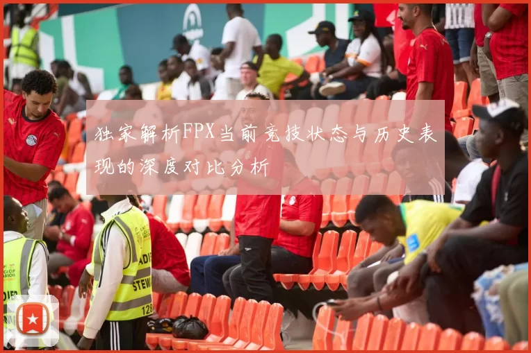 独家解析FPX当前竞技状态与历史表现的深度对比分析