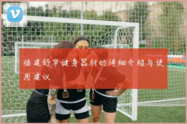 福建舒华健身器材的详细介绍与使用建议