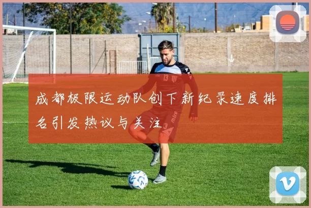 成都极限运动队创下新纪录速度排名引发热议与关注