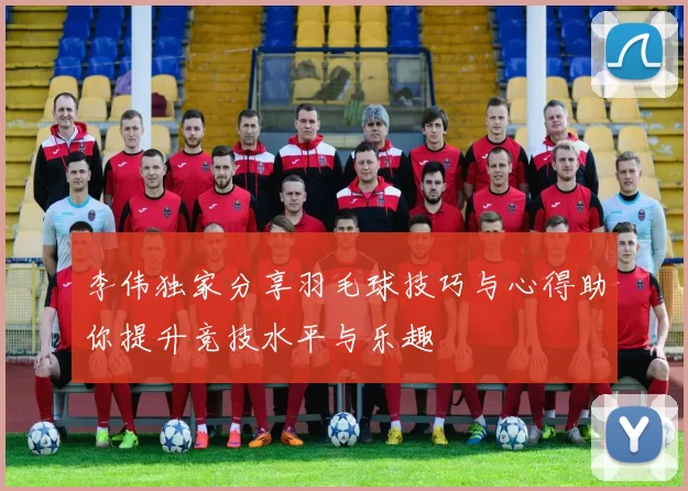 李伟独家分享羽毛球技巧与心得助你提升竞技水平与乐趣