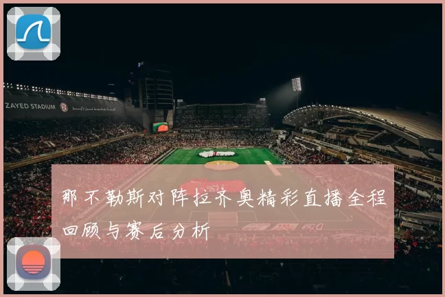 那不勒斯对阵拉齐奥精彩直播全程回顾与赛后分析