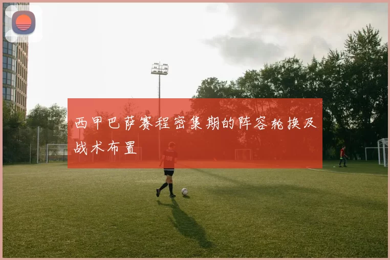 西甲巴萨赛程密集期的阵容轮换及战术布置