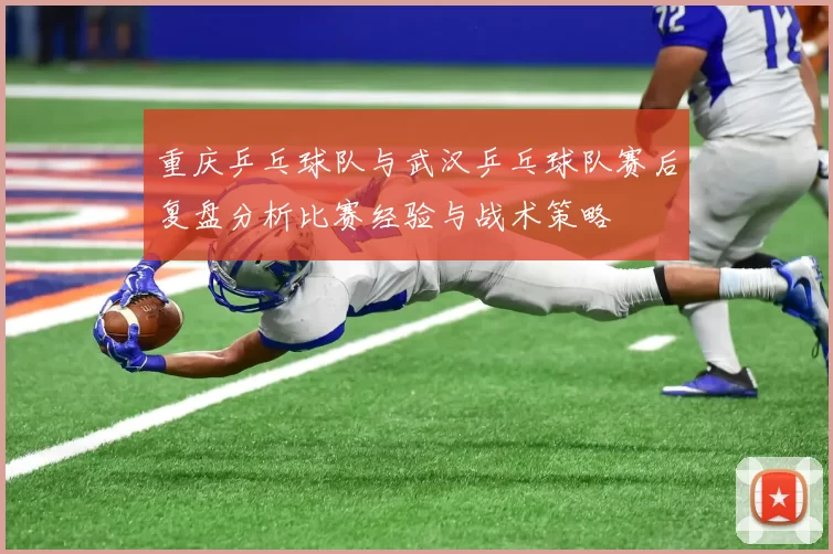 重庆乒乓球队与武汉乒乓球队赛后复盘分析比赛经验与战术策略