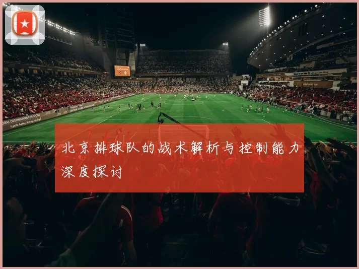 北京排球队的战术解析与控制能力深度探讨