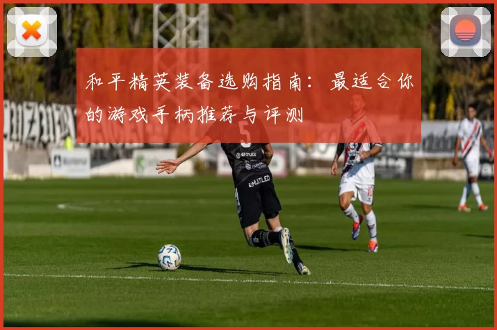 和平精英装备选购指南：最适合你的游戏手柄推荐与评测