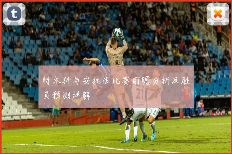 特木科与安托法比赛前瞻分析及胜负预测详解