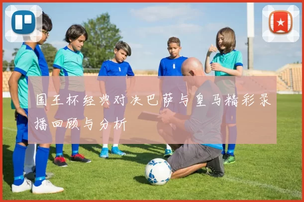 国王杯经典对决巴萨与皇马精彩录播回顾与分析