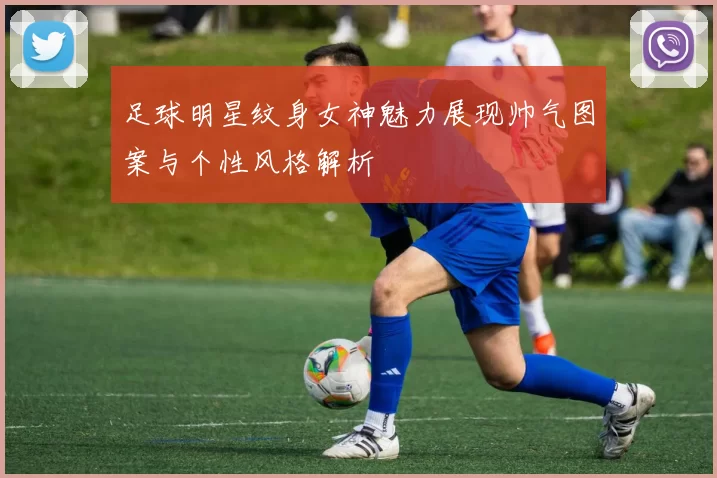 足球明星纹身女神魅力展现帅气图案与个性风格解析