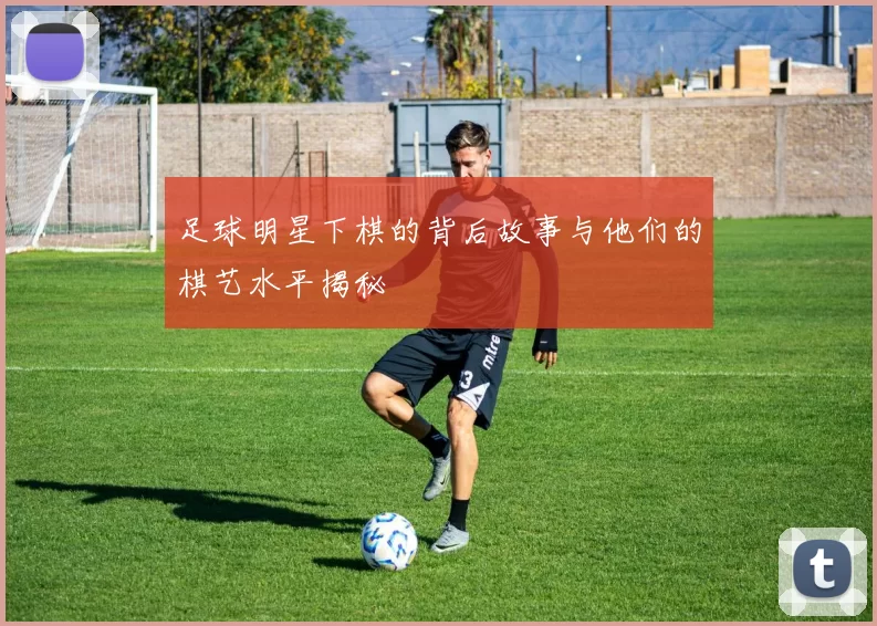 足球明星下棋的背后故事与他们的棋艺水平揭秘