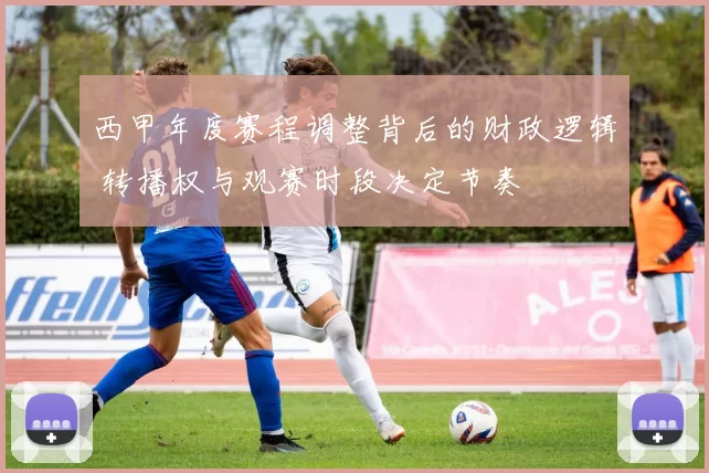 西甲年度赛程调整背后的财政逻辑 转播权与观赛时段决定节奏