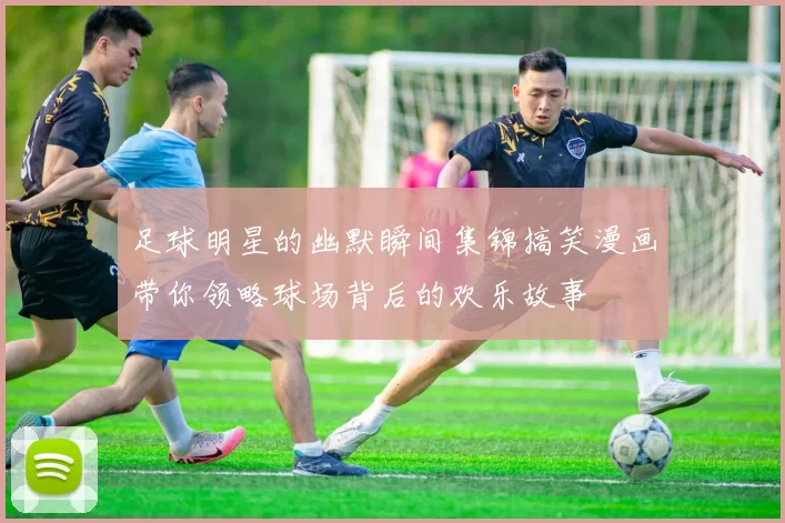足球明星的幽默瞬间集锦搞笑漫画带你领略球场背后的欢乐故事