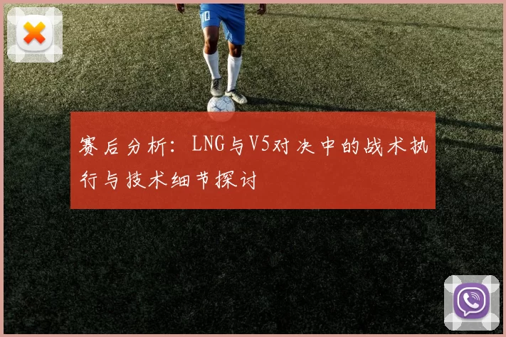 赛后分析：LNG与V5对决中的战术执行与技术细节探讨