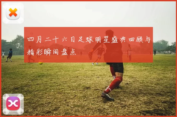 四月二十六日足球明星盛典回顾与精彩瞬间盘点