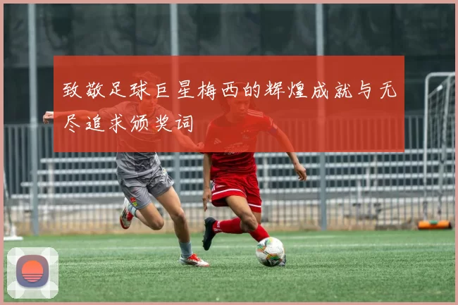致敬足球巨星梅西的辉煌成就与无尽追求颁奖词
