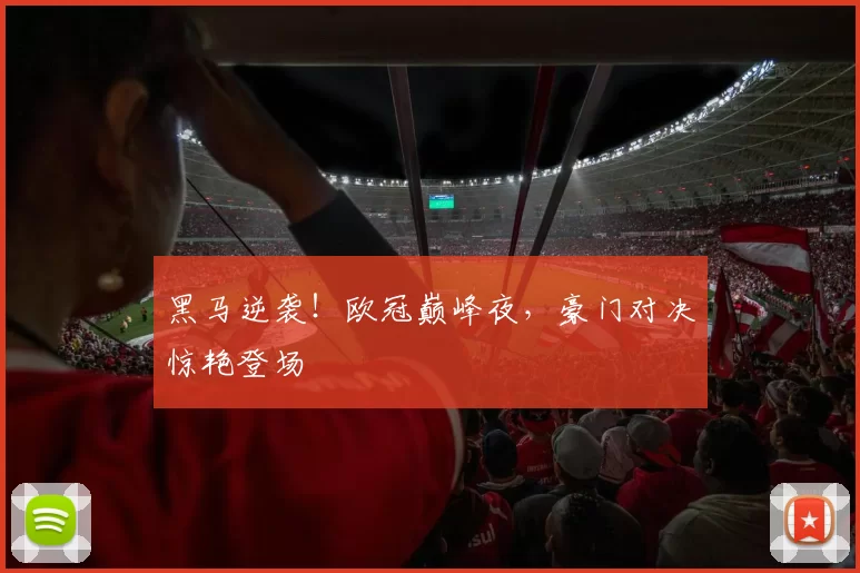 黑马逆袭！欧冠巅峰夜，豪门对决惊艳登场