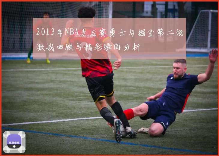2013年NBA季后赛勇士与掘金第二场激战回顾与精彩瞬间分析
